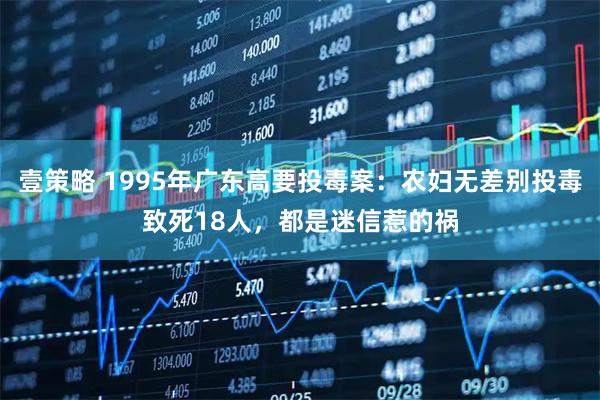 壹策略 1995年广东高要投毒案：农妇无差别投毒致死18人，都是迷信惹的祸