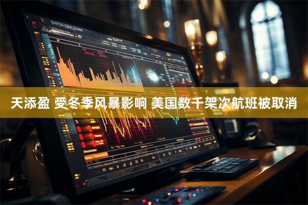 天添盈 受冬季风暴影响 美国数千架次航班被取消