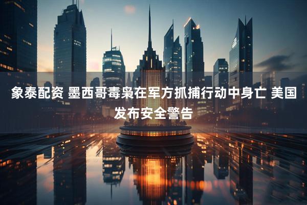 象泰配资 墨西哥毒枭在军方抓捕行动中身亡 美国发布安全警告