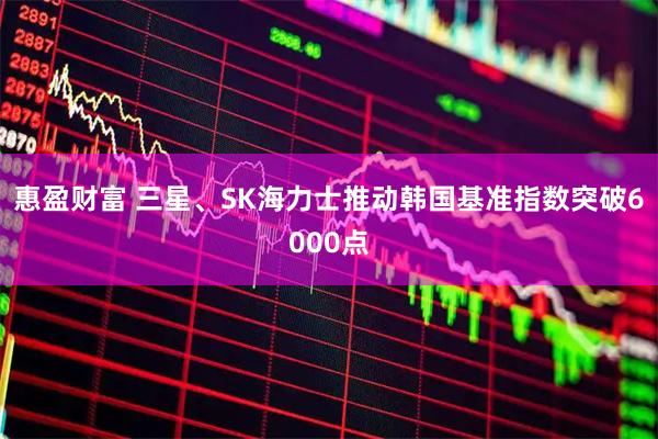 惠盈财富 三星、SK海力士推动韩国基准指数突破6000点