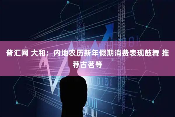 普汇网 大和：内地农历新年假期消费表现鼓舞 推荐古茗等