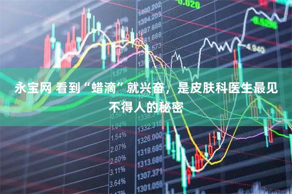永宝网 看到“蜡滴”就兴奋，是皮肤科医生最见不得人的秘密