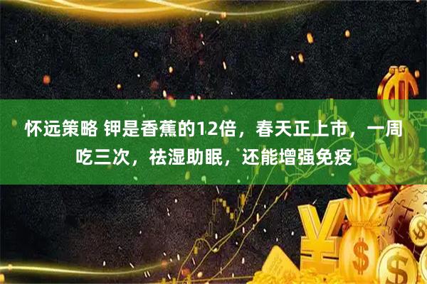 怀远策略 钾是香蕉的12倍，春天正上市，一周吃三次，祛湿助眠，还能增强免疫