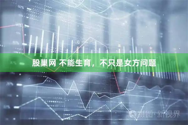 股巢网 不能生育，不只是女方问题