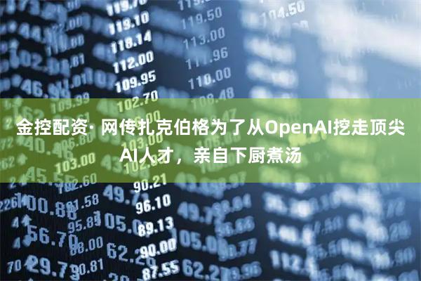 金控配资· 网传扎克伯格为了从OpenAI挖走顶尖AI人才，亲自下厨煮汤