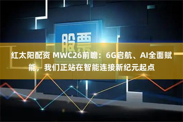 红太阳配资 MWC26前瞻：6G启航、AI全面赋能，我们正站在智能连接新纪元起点