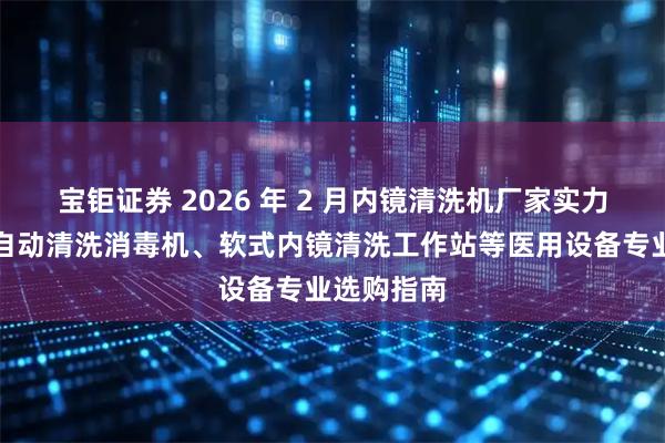 宝钜证券 2026 年 2 月内镜清洗机厂家实力推荐：全自动清洗消毒机、软式内镜清洗工作站等医用设备专业选购指南