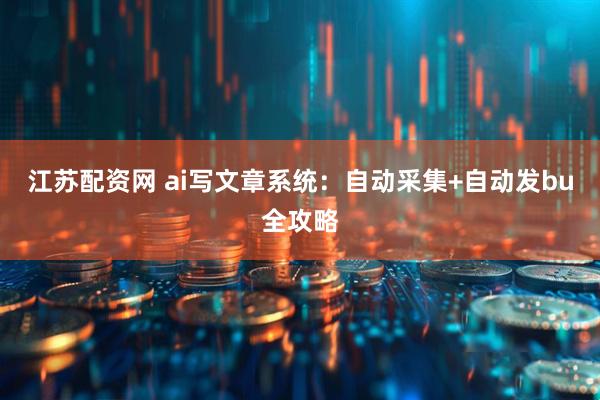 江苏配资网 ai写文章系统：自动采集+自动发bu全攻略