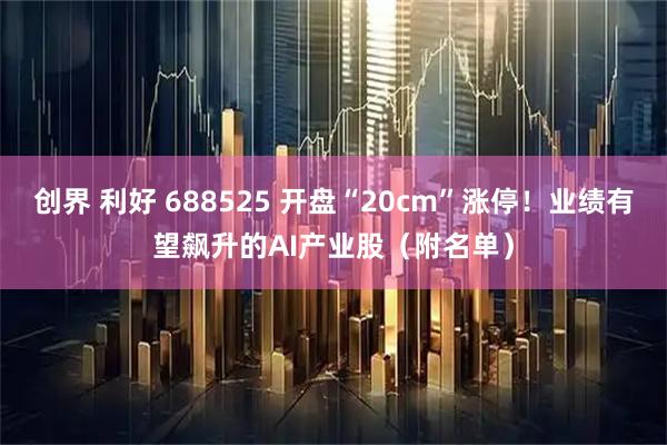 创界 利好 688525 开盘“20cm”涨停！业绩有望飙升的AI产业股（附名单）