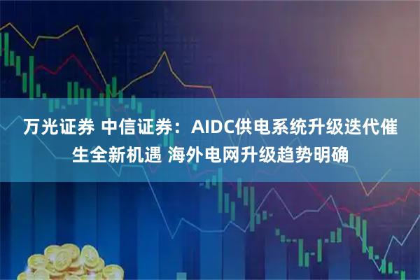 万光证券 中信证券：AIDC供电系统升级迭代催生全新机遇 海外电网升级趋势明确