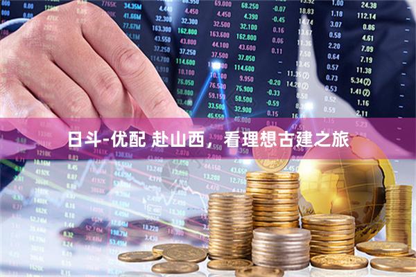 日斗-优配 赴山西，看理想古建之旅