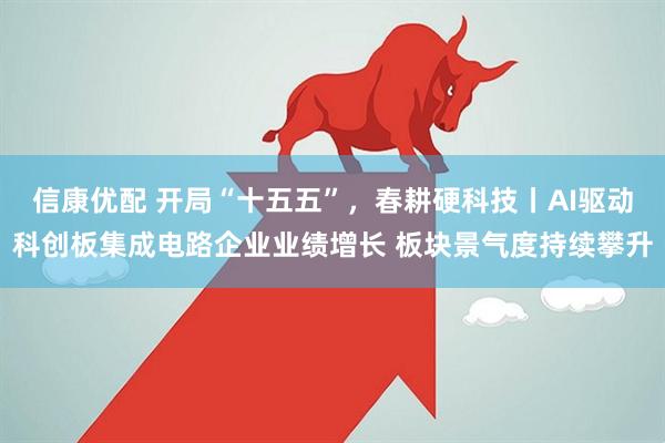 信康优配 开局“十五五”，春耕硬科技丨AI驱动科创板集成电路企业业绩增长 板块景气度持续攀升