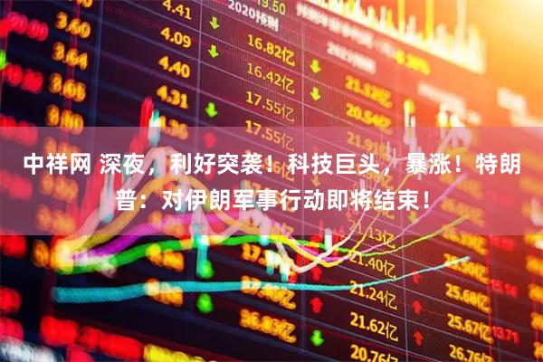 中祥网 深夜，利好突袭！科技巨头，暴涨！特朗普：对伊朗军事行动即将结束！