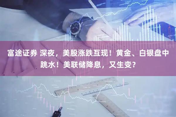 富途证券 深夜，美股涨跌互现！黄金、白银盘中跳水！美联储降息，又生变？