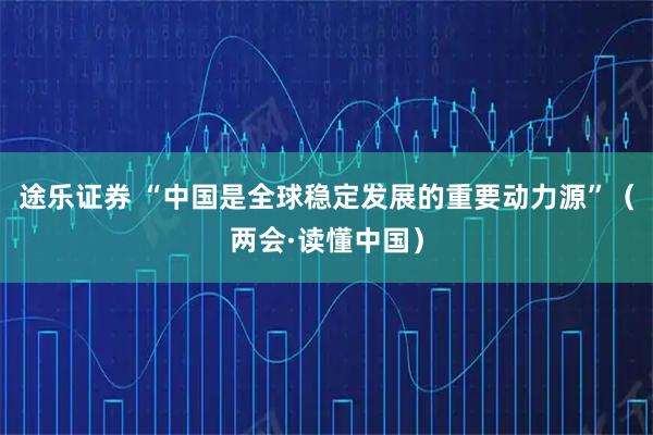 途乐证券 “中国是全球稳定发展的重要动力源”（两会·读懂中国）