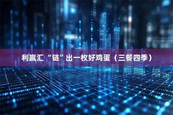 利赢汇 “链”出一枚好鸡蛋（三餐四季）