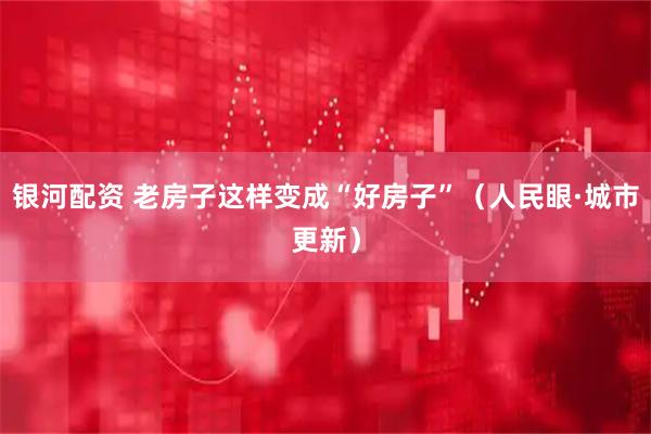 银河配资 老房子这样变成“好房子”（人民眼·城市更新）