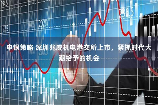 申银策略 深圳兆威机电港交所上市，紧抓时代大潮给予的机会