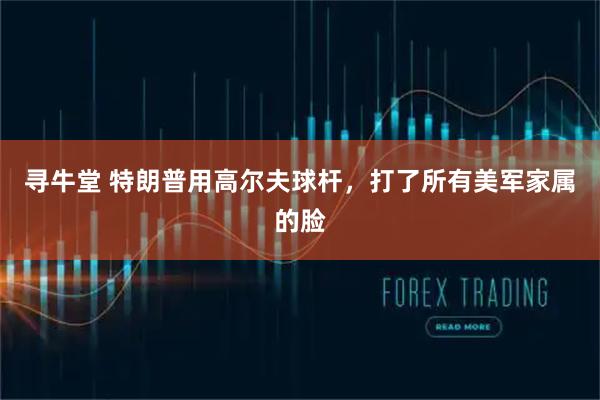 寻牛堂 特朗普用高尔夫球杆，打了所有美军家属的脸