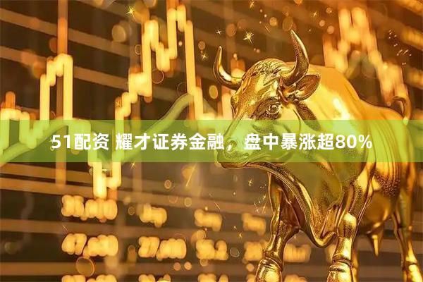 51配资 耀才证券金融，盘中暴涨超80%