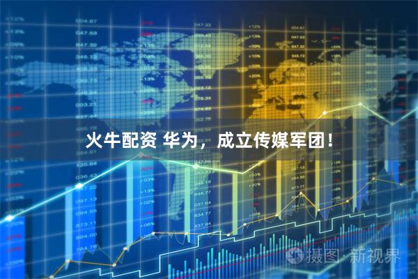 火牛配资 华为，成立传媒军团！