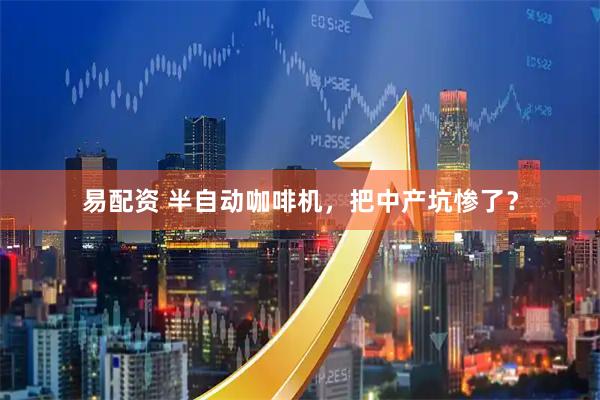 易配资 半自动咖啡机，把中产坑惨了？