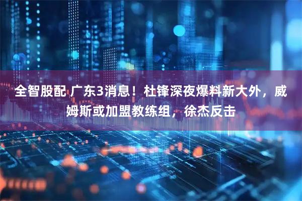 全智股配 广东3消息！杜锋深夜爆料新大外，威姆斯或加盟教练组，徐杰反击
