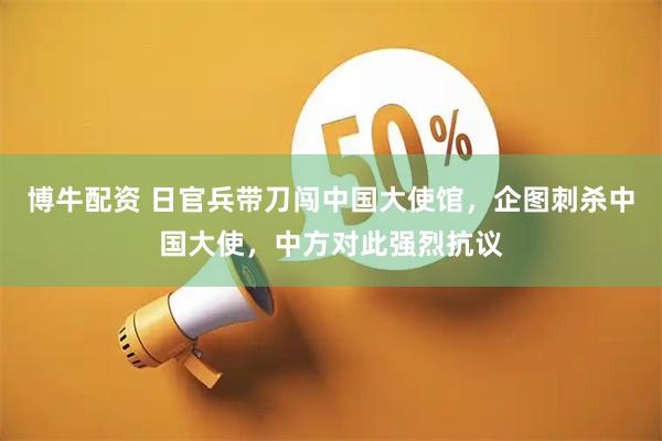 博牛配资 日官兵带刀闯中国大使馆，企图刺杀中国大使，中方对此强烈抗议