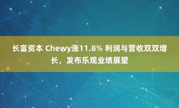 长富资本 Chewy涨11.8% 利润与营收双双增长，发布乐观业绩展望