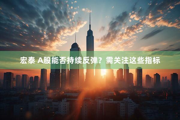 宏泰 A股能否持续反弹？需关注这些指标