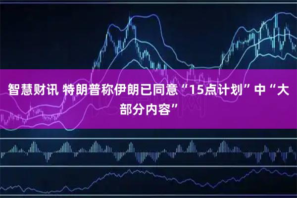 智慧财讯 特朗普称伊朗已同意“15点计划”中“大部分内容”