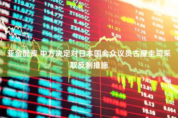 亚金配资 中方决定对日本国会众议员古屋圭司采取反制措施