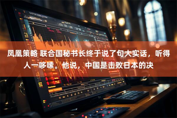 凤凰策略 联合国秘书长终于说了句大实话，听得人一哆嗦。他说，中国是击败日本的决