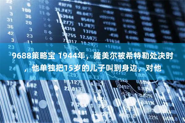 9688策略宝 1944年，隆美尔被希特勒处决时，他单独把15岁的儿子叫到身边，对他