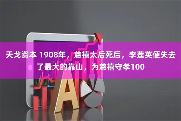 天戈资本 1908年，慈禧太后死后，李莲英便失去了最大的靠山，为慈禧守孝100