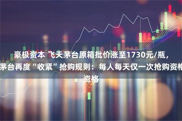 豪极资本 飞天茅台原箱批价涨至1730元/瓶，i茅台再度“收紧”抢购规则：每人每天仅一次抢购资格