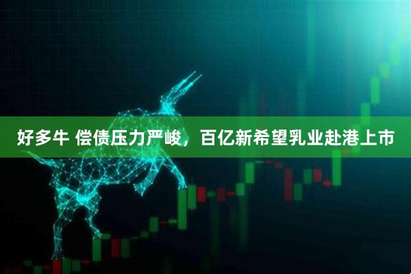 好多牛 偿债压力严峻，百亿新希望乳业赴港上市