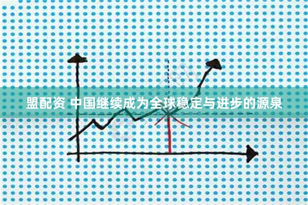 盟配资 中国继续成为全球稳定与进步的源泉