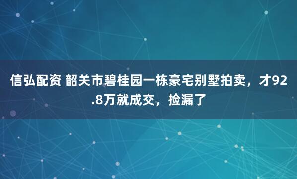 信弘配资 韶关市碧桂园一栋豪宅别墅拍卖，才92.8万就成交，捡漏了