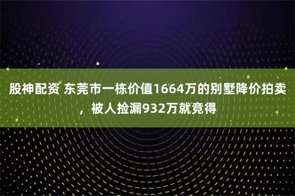 股神配资 东莞市一栋价值1664万的别墅降价拍卖，被人捡漏932万就竞得