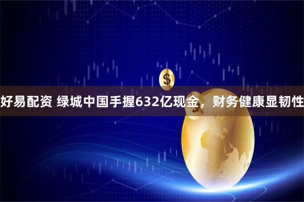 好易配资 绿城中国手握632亿现金，财务健康显韧性