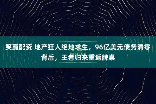 笑赢配资 地产狂人绝地求生，96亿美元债务清零背后，王者归来重返牌桌