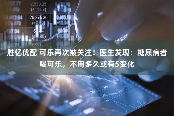 胜亿优配 可乐再次被关注！医生发现：糖尿病者喝可乐，不用多久或有5变化