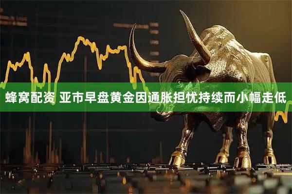 蜂窝配资 亚市早盘黄金因通胀担忧持续而小幅走低
