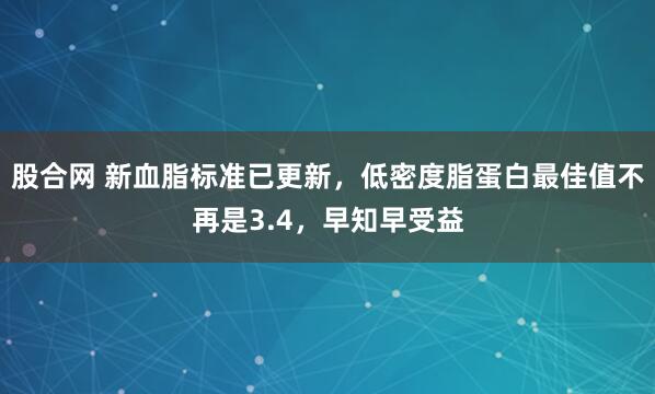 股合网 新血脂标准已更新，低密度脂蛋白最佳值不再是3.4，早知早受益