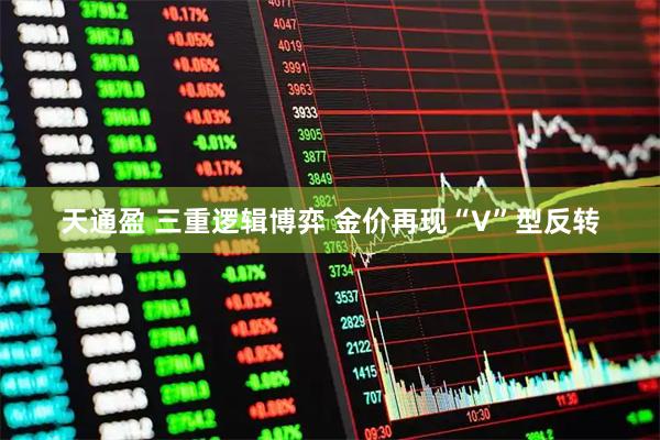 天通盈 三重逻辑博弈 金价再现“V”型反转