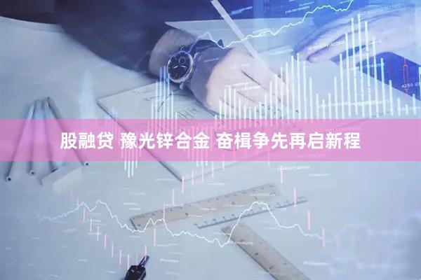 股融贷 豫光锌合金 奋楫争先再启新程