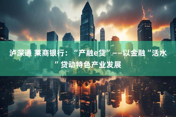 泸深通 莱商银行：“产融e贷”——以金融“活水”贷动特色产业发展