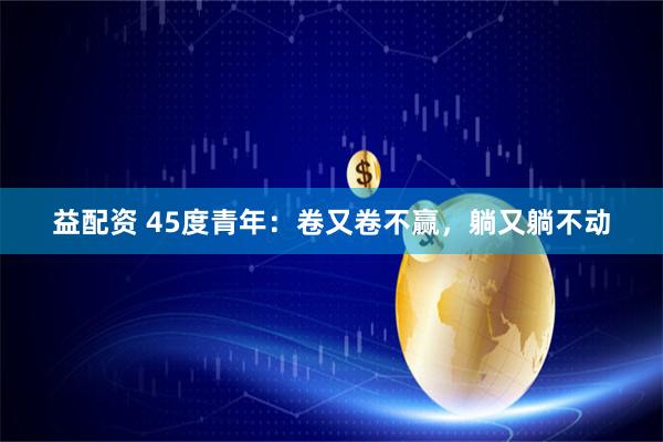 益配资 45度青年：卷又卷不赢，躺又躺不动