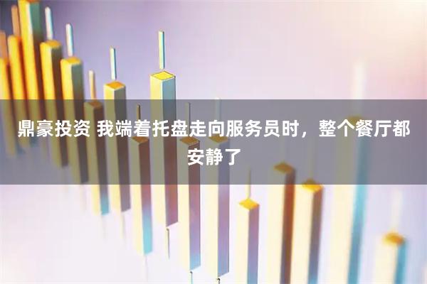 鼎豪投资 我端着托盘走向服务员时，整个餐厅都安静了